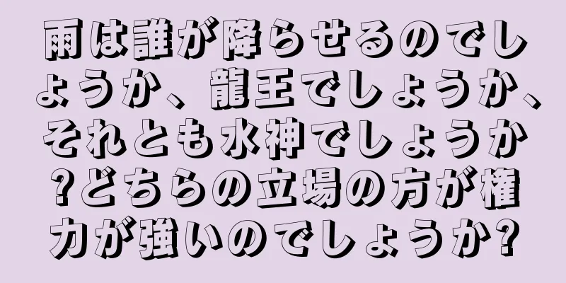 雨は誰が降らせるのでしょうか、龍王でしょうか、それとも水神でしょうか?どちらの立場の方が権力が強いのでしょうか?