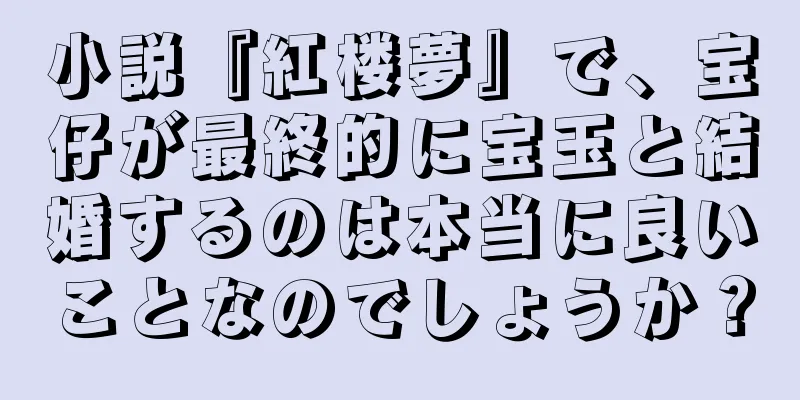 小説『紅楼夢』で、宝仔が最終的に宝玉と結婚するのは本当に良いことなのでしょうか？