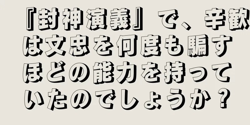 『封神演義』で、辛歓は文忠を何度も騙すほどの能力を持っていたのでしょうか？