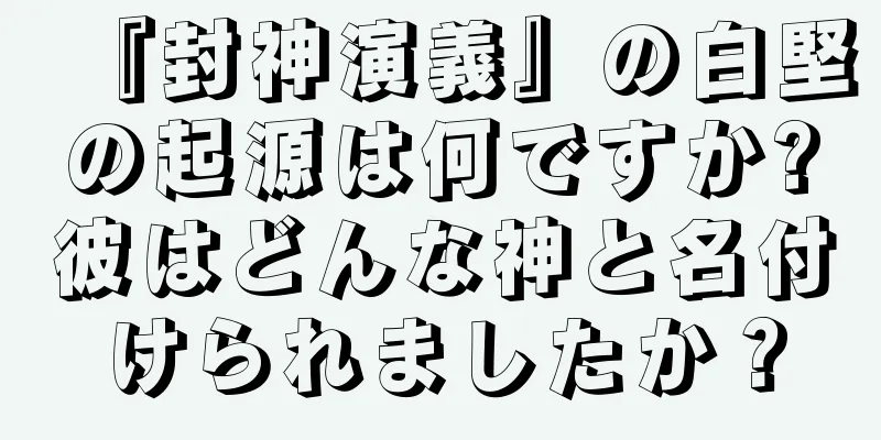 『封神演義』の白堅の起源は何ですか?彼はどんな神と名付けられましたか？