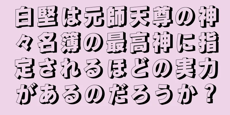 白堅は元師天尊の神々名簿の最高神に指定されるほどの実力があるのだろうか？
