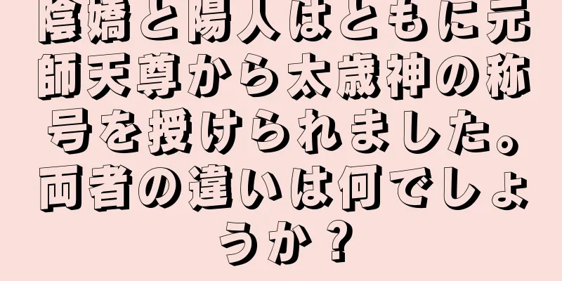 陰嬌と陽人はともに元師天尊から太歳神の称号を授けられました。両者の違いは何でしょうか？