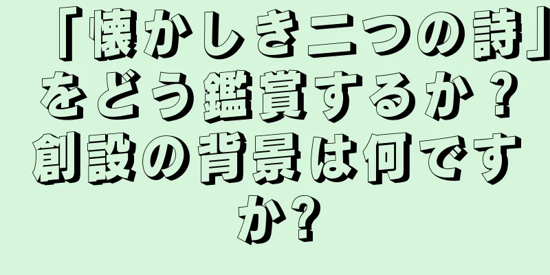 「懐かしき二つの詩」をどう鑑賞するか？創設の背景は何ですか?