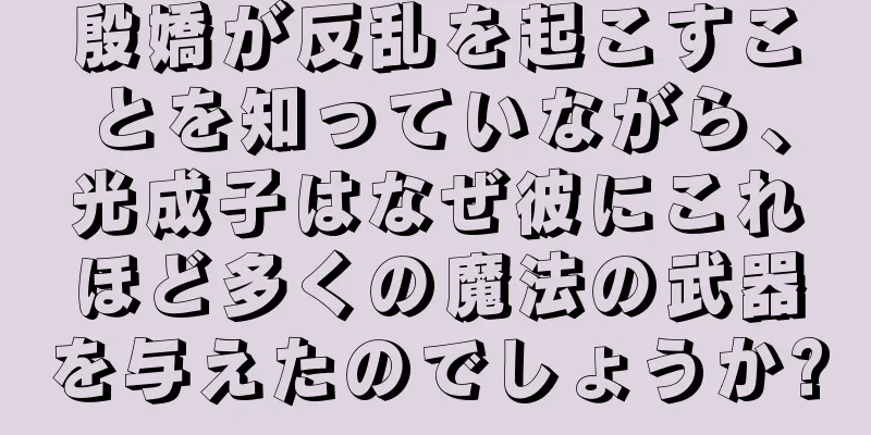 殷嬌が反乱を起こすことを知っていながら、光成子はなぜ彼にこれほど多くの魔法の武器を与えたのでしょうか?