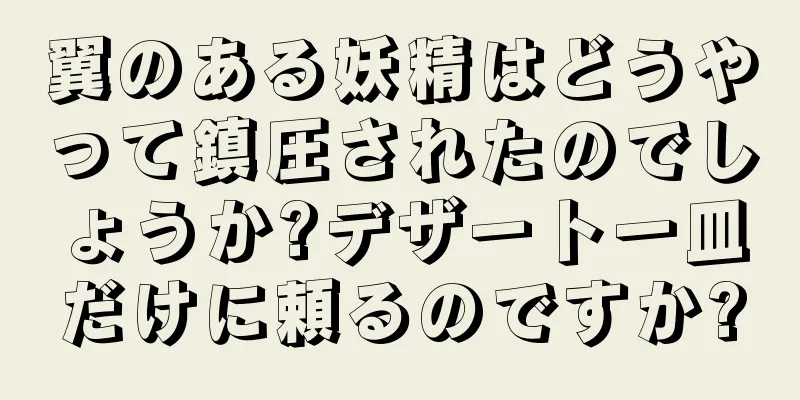 翼のある妖精はどうやって鎮圧されたのでしょうか?デザート一皿だけに頼るのですか?