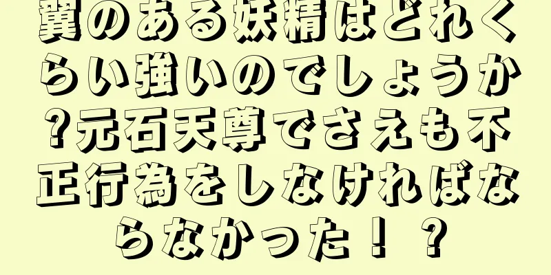 翼のある妖精はどれくらい強いのでしょうか?元石天尊でさえも不正行為をしなければならなかった！ ?