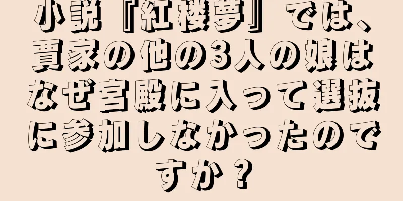 小説『紅楼夢』では、賈家の他の3人の娘はなぜ宮殿に入って選抜に参加しなかったのですか？