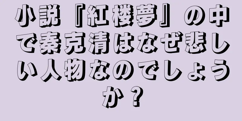 小説『紅楼夢』の中で秦克清はなぜ悲しい人物なのでしょうか？
