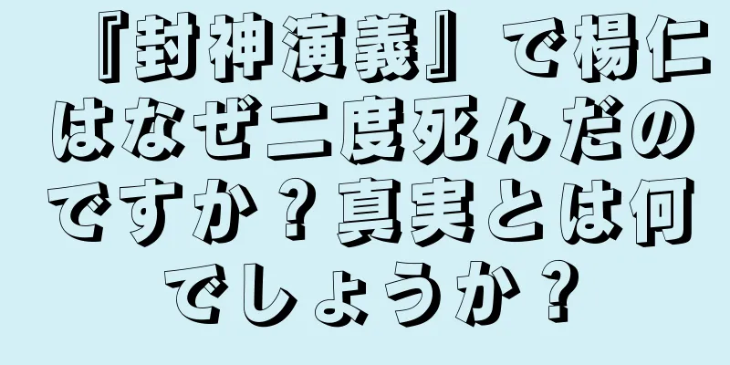 『封神演義』で楊仁はなぜ二度死んだのですか？真実とは何でしょうか？