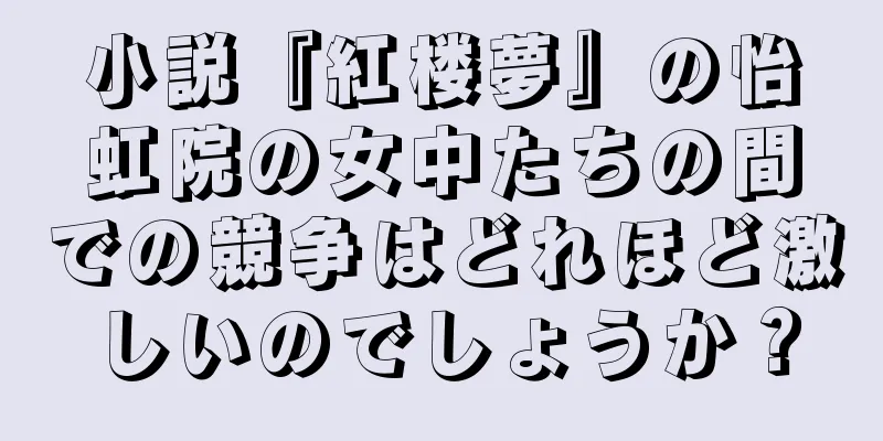 小説『紅楼夢』の怡虹院の女中たちの間での競争はどれほど激しいのでしょうか？