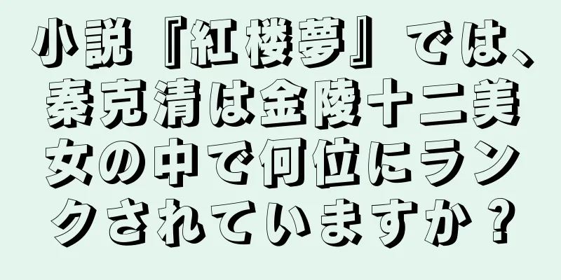 小説『紅楼夢』では、秦克清は金陵十二美女の中で何位にランクされていますか？