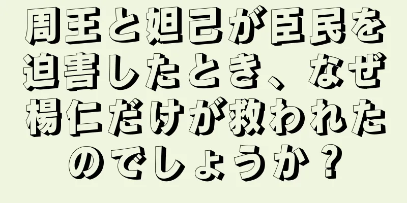 周王と妲己が臣民を迫害したとき、なぜ楊仁だけが救われたのでしょうか？