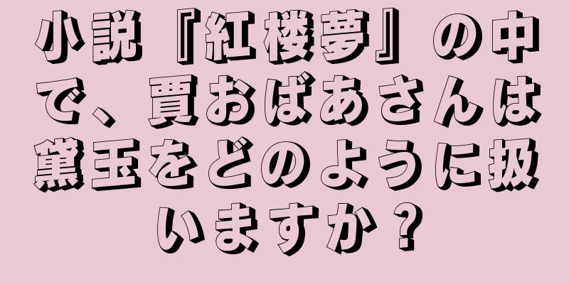 小説『紅楼夢』の中で、賈おばあさんは黛玉をどのように扱いますか？