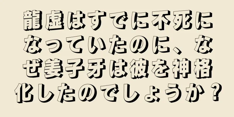 龍虚はすでに不死になっていたのに、なぜ姜子牙は彼を神格化したのでしょうか？