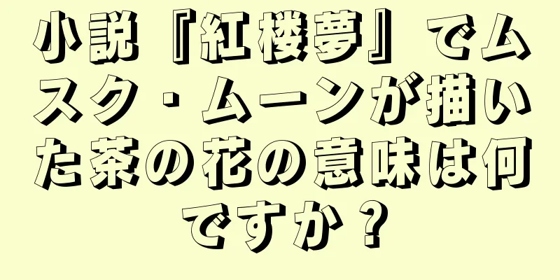 小説『紅楼夢』でムスク・ムーンが描いた茶の花の意味は何ですか？