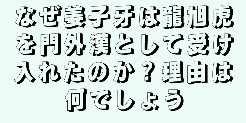 なぜ姜子牙は龍旭虎を門外漢として受け入れたのか？理由は何でしょう