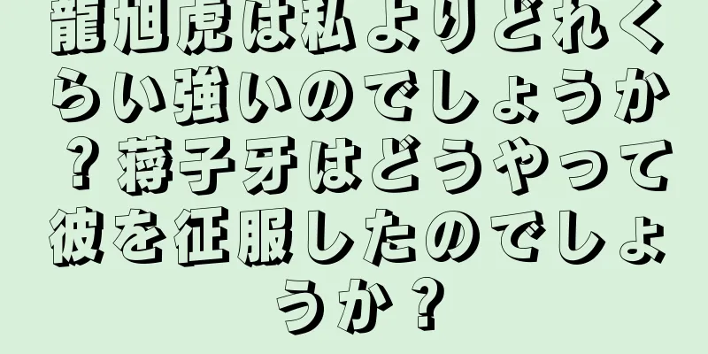 龍旭虎は私よりどれくらい強いのでしょうか？蒋子牙はどうやって彼を征服したのでしょうか？