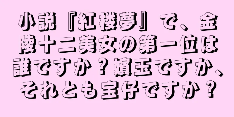 小説『紅楼夢』で、金陵十二美女の第一位は誰ですか？嬪玉ですか、それとも宝仔ですか？