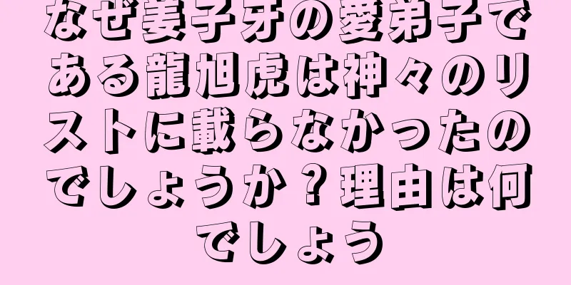 なぜ姜子牙の愛弟子である龍旭虎は神々のリストに載らなかったのでしょうか？理由は何でしょう