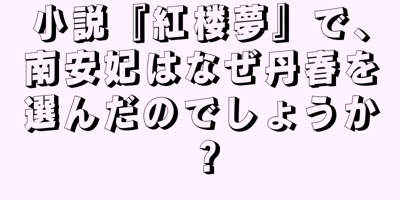 小説『紅楼夢』で、南安妃はなぜ丹春を選んだのでしょうか？