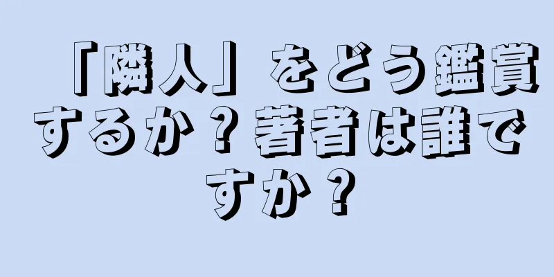 「隣人」をどう鑑賞するか？著者は誰ですか？