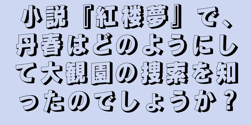 小説『紅楼夢』で、丹春はどのようにして大観園の捜索を知ったのでしょうか？