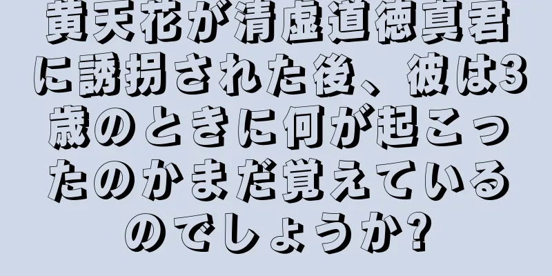 黄天花が清虚道徳真君に誘拐された後、彼は3歳のときに何が起こったのかまだ覚えているのでしょうか?