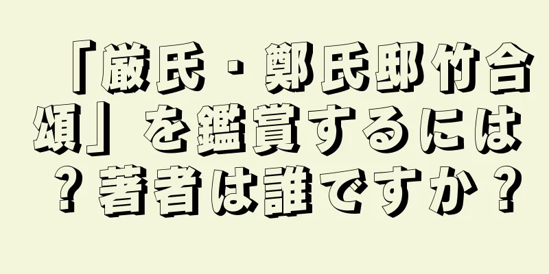 「厳氏・鄭氏邸竹合頌」を鑑賞するには？著者は誰ですか？