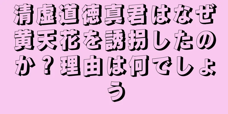 清虚道徳真君はなぜ黄天花を誘拐したのか？理由は何でしょう