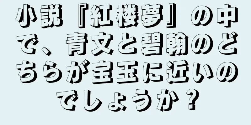小説『紅楼夢』の中で、青文と碧翰のどちらが宝玉に近いのでしょうか？