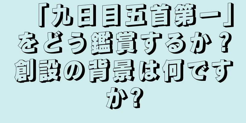 「九日目五首第一」をどう鑑賞するか？創設の背景は何ですか?