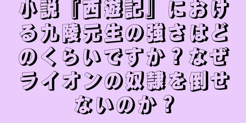小説『西遊記』における九陵元生の強さはどのくらいですか？なぜライオンの奴隷を倒せないのか？