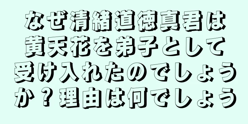 なぜ清緒道徳真君は黄天花を弟子として受け入れたのでしょうか？理由は何でしょう