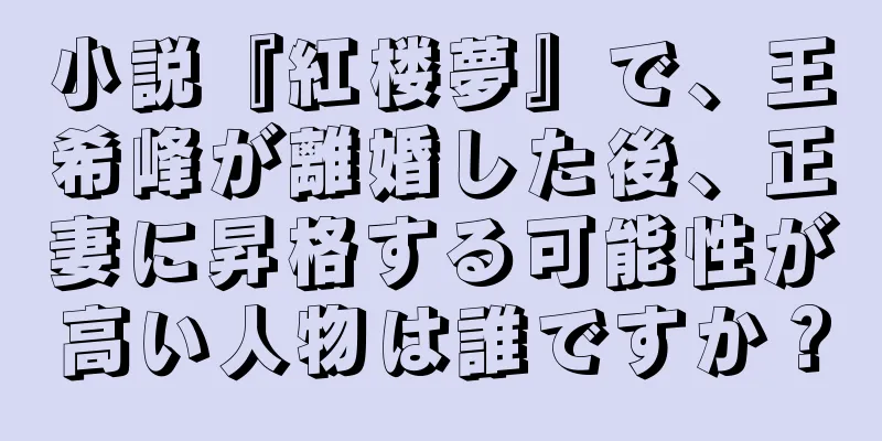 小説『紅楼夢』で、王希峰が離婚した後、正妻に昇格する可能性が高い人物は誰ですか？