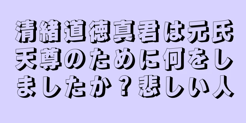 清緒道徳真君は元氏天尊のために何をしましたか？悲しい人