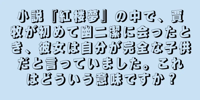 小説『紅楼夢』の中で、賈牧が初めて幽二潔に会ったとき、彼女は自分が完全な子供だと言っていました。これはどういう意味ですか？