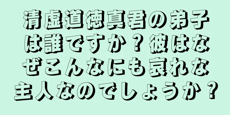 清虚道徳真君の弟子は誰ですか？彼はなぜこんなにも哀れな主人なのでしょうか？