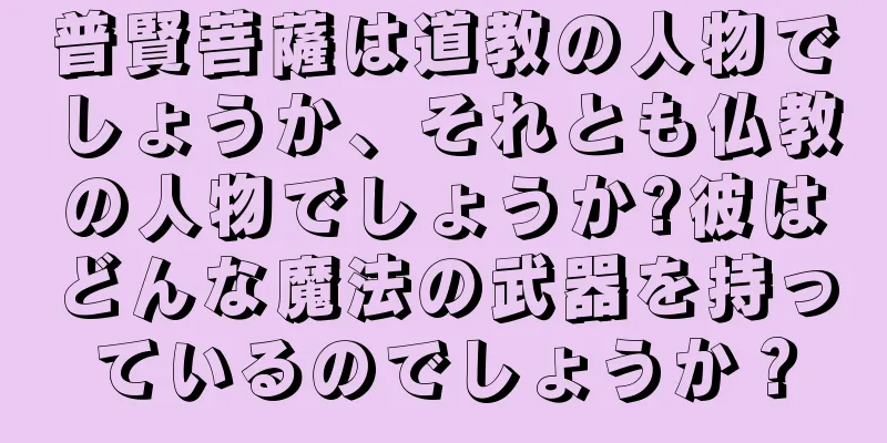 普賢菩薩は道教の人物でしょうか、それとも仏教の人物でしょうか?彼はどんな魔法の武器を持っているのでしょうか？