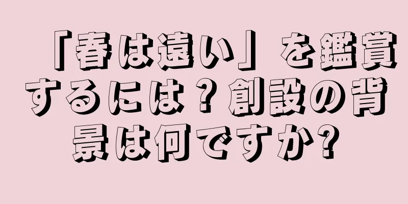 「春は遠い」を鑑賞するには？創設の背景は何ですか?