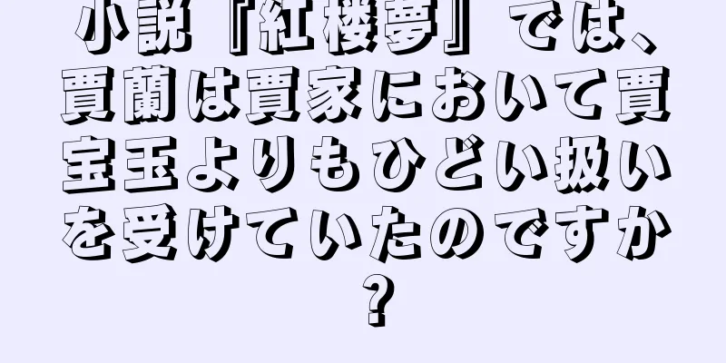 小説『紅楼夢』では、賈蘭は賈家において賈宝玉よりもひどい扱いを受けていたのですか？