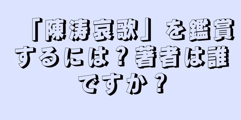 「陳涛哀歌」を鑑賞するには？著者は誰ですか？