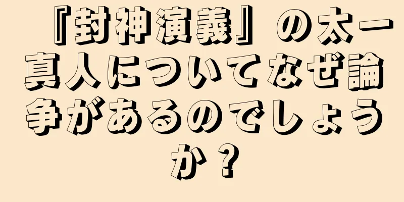 『封神演義』の太一真人についてなぜ論争があるのでしょうか？