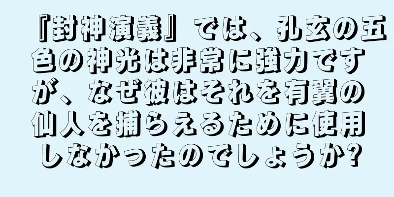 『封神演義』では、孔玄の五色の神光は非常に強力ですが、なぜ彼はそれを有翼の仙人を捕らえるために使用しなかったのでしょうか?