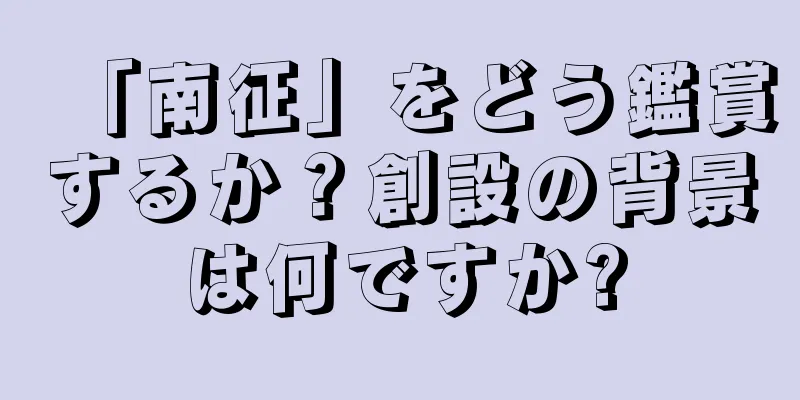 「南征」をどう鑑賞するか？創設の背景は何ですか?