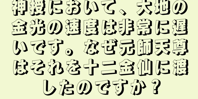 神授において、大地の金光の速度は非常に遅いです。なぜ元師天尊はそれを十二金仙に渡したのですか？