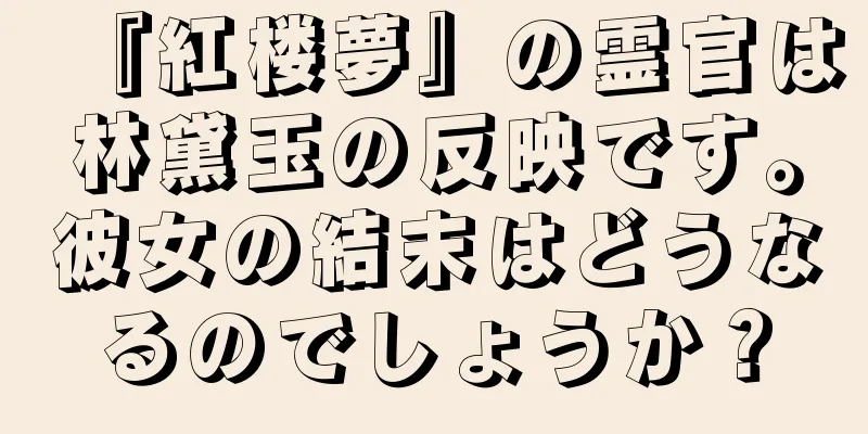 『紅楼夢』の霊官は林黛玉の反映です。彼女の結末はどうなるのでしょうか？