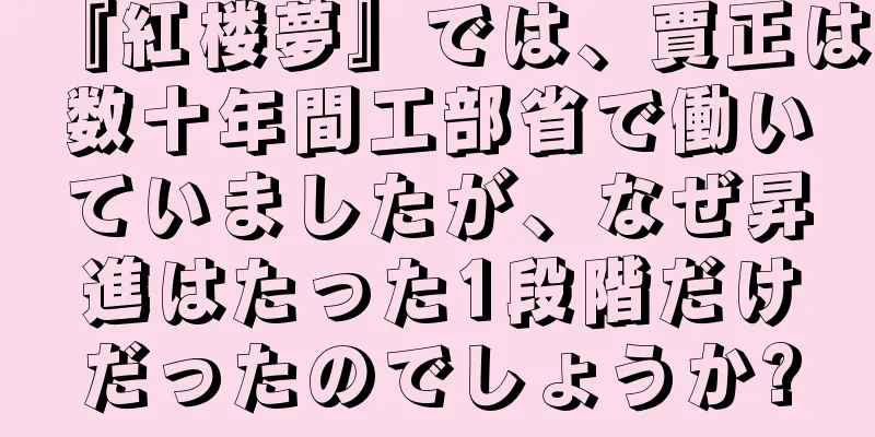 『紅楼夢』では、賈正は数十年間工部省で働いていましたが、なぜ昇進はたった1段階だけだったのでしょうか?