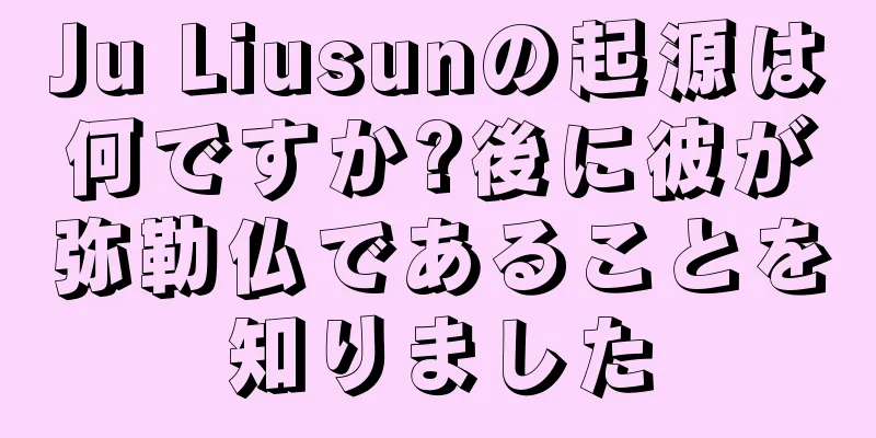 Ju Liusunの起源は何ですか?後に彼が弥勒仏であることを知りました