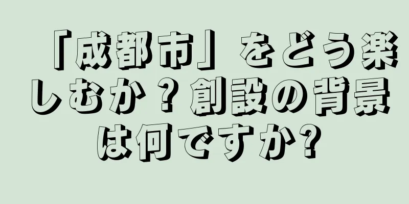 「成都市」をどう楽しむか？創設の背景は何ですか?