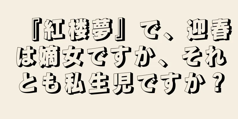 『紅楼夢』で、迎春は嫡女ですか、それとも私生児ですか？